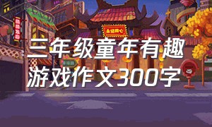 三年级童年有趣游戏作文300字（三年级童年有趣游戏作文300字左右）