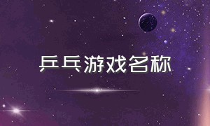 乒乓游戏名称（乒乓游戏名称有哪些）