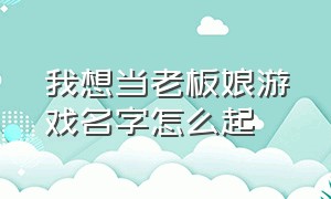 我想当老板娘游戏名字怎么起