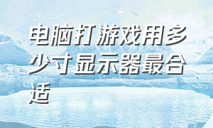 电脑打游戏用多少寸显示器最合适