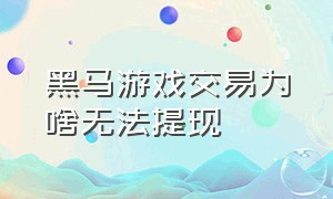 黑马游戏交易为啥无法提现