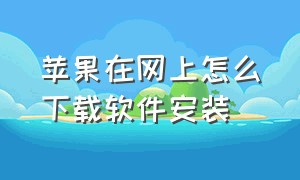 苹果在网上怎么下载软件安装（苹果在网上下载的软件怎么安装）