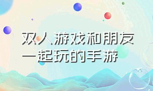 双人游戏和朋友一起玩的手游