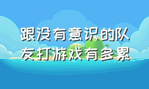 跟没有意识的队友打游戏有多累