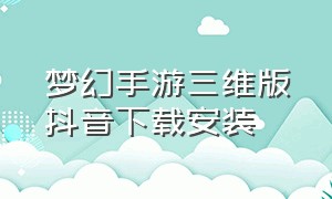 梦幻手游三维版抖音下载安装（电脑版抖音怎么下载梦幻西游手游）