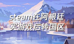 steam在阿根廷买游戏后转国区（steam阿根廷买了游戏换回国区）