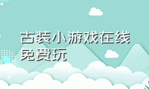 古装小游戏在线免费玩（在线玩古装换装小游戏大全）