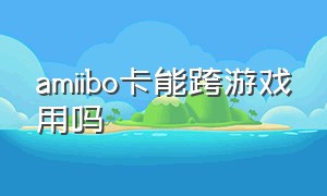 amiibo卡能跨游戏用吗（amiibo功能怎么在游戏上使用）