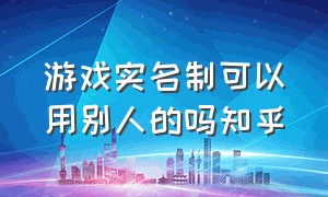 游戏实名制可以用别人的吗知乎