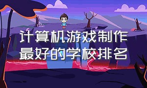 计算机游戏制作最好的学校排名（计算机游戏制作最好的学校排名）