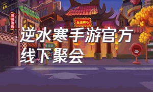 逆水寒手游官方线下聚会（逆水寒手游官方群）