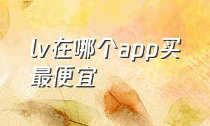 lv在哪个app买最便宜（lv去官网买还是去第三方买）