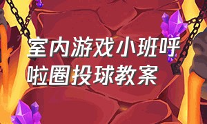 室内游戏小班呼啦圈投球教案