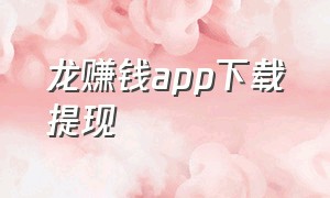 龙赚钱app下载提现（赚钱软件赚几十块钱下载入口）