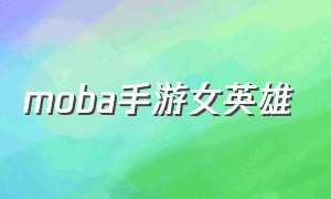 moba手游女英雄（moba手游最有创意的英雄排行）