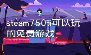 steam750ti可以玩的免费游戏