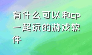 有什么可以和cp一起玩的游戏软件（有什么可以和cp一起玩的游戏软件推荐）