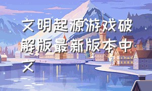 文明起源游戏破解版最新版本中文（文明起源游戏兑换码）