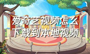 爱奇艺视频怎么下载到本地视频