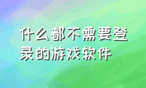 什么都不需要登录的游戏软件（什么都不需要登录的游戏软件推荐）