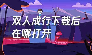 双人成行下载后在哪打开（双人成行下载之后要付费吗）