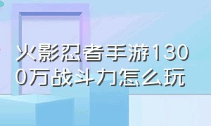 火影忍者手游1300万战斗力怎么玩