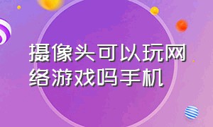 摄像头可以玩网络游戏吗手机