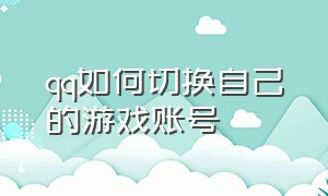 qq如何切换自己的游戏账号（手机qq的游戏中心怎么切换账号）