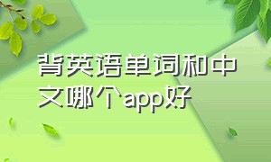 背英语单词和中文哪个app好（背英语单词最好的app 免费）