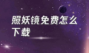 照妖镜免费怎么下载（照妖镜远程拍照哪里下载）