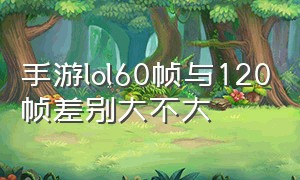 手游lol60帧与120帧差别大不大