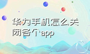 华为手机怎么关闭各个app