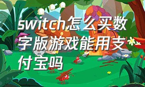 switch怎么买数字版游戏能用支付宝吗