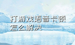 打游戏语音卡顿怎么解决