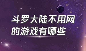 斗罗大陆不用网的游戏有哪些（斗罗大陆以后要上线的游戏有哪些）