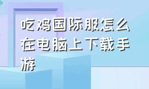 吃鸡国际服怎么在电脑上下载手游（吃鸡国际服怎么在电脑上下载手游版）