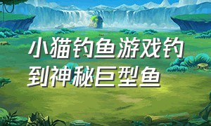 小猫钓鱼游戏钓到神秘巨型鱼（小猫钓鱼这个游戏）