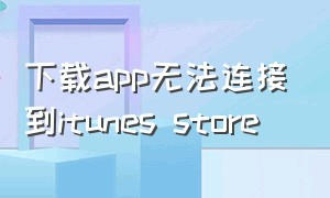 下载app无法连接到itunes store