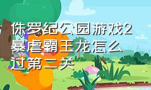 侏罗纪公园游戏2暴虐霸王龙怎么过第二关（侏罗纪公园游戏2暴虐霸王龙怎么过第二关视频）