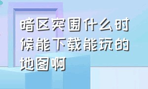 暗区突围什么时候能下载能玩的地图啊