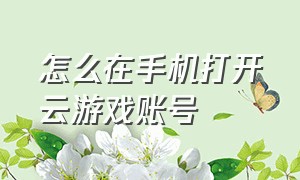 怎么在手机打开云游戏账号（start云游戏怎么解除绑定手机号）