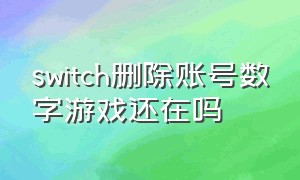 switch删除账号数字游戏还在吗