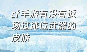 cf手游有没有返场过排位武器的皮肤（cf手游排位武器有几次返场）