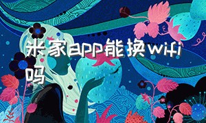 米家app能换wifi吗（米家app官网下载）