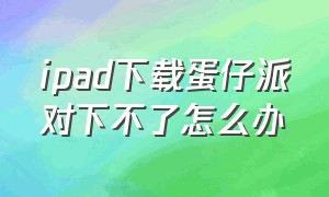 ipad下载蛋仔派对下不了怎么办