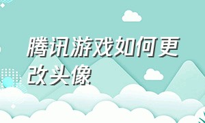 腾讯游戏如何更改头像（腾讯游戏如何更改头像照片）