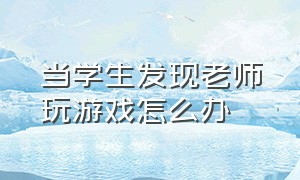 当学生发现老师玩游戏怎么办