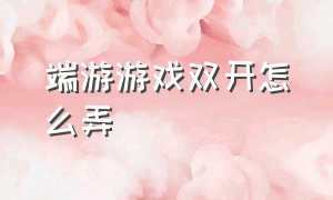 端游游戏双开怎么弄（端游游戏排行榜）