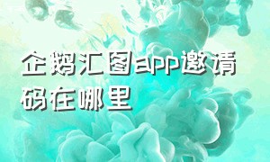 企鹅汇图app邀请码在哪里（企鹅汇图怎么填写正确邀请码）