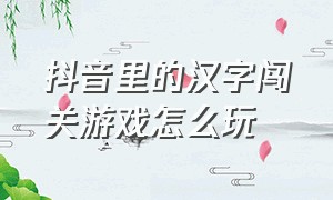 抖音里的汉字闯关游戏怎么玩